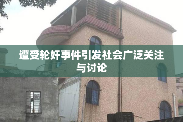 遭受轮奸事件引发社会广泛关注与讨论