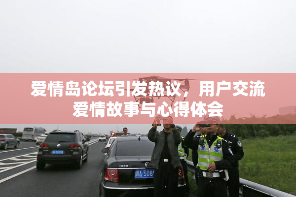 爱情岛论坛引发热议，用户交流爱情故事与心得体会