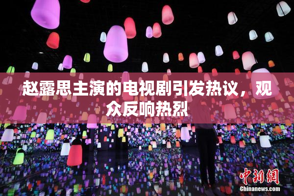 赵露思主演的电视剧引发热议，观众反响热烈