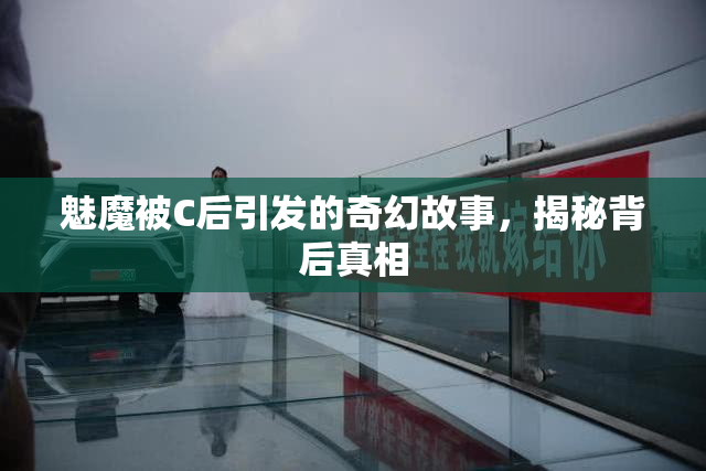 魅魔被C后引发的奇幻故事，揭秘背后真相