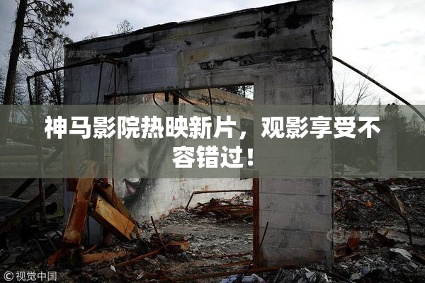 神马影院热映新片，观影享受不容错过！