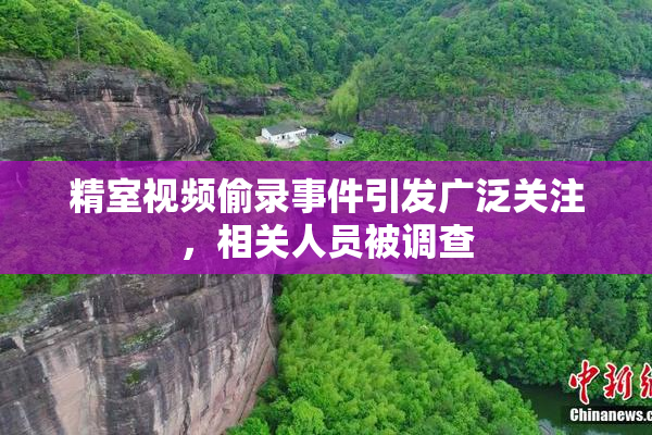精室视频偷录事件引发广泛关注，相关人员被调查