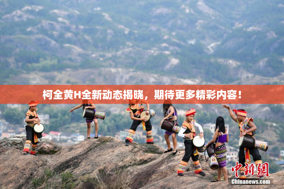 柯全黄H全新动态揭晓，期待更多精彩内容！