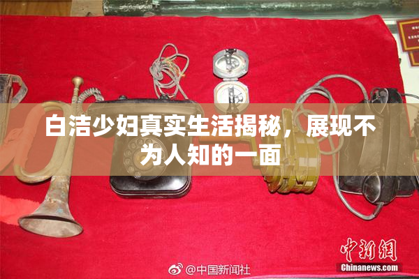 白洁少妇真实生活揭秘，展现不为人知的一面