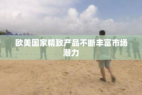 欧美国家精致产品不断丰富市场潜力