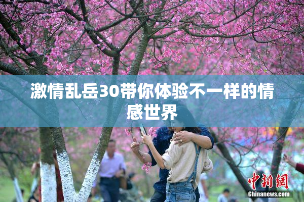 激情乱岳30带你体验不一样的情感世界