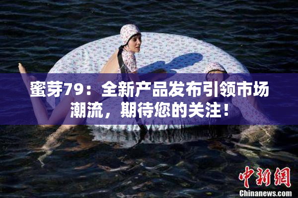蜜芽79：全新产品发布引领市场潮流，期待您的关注！