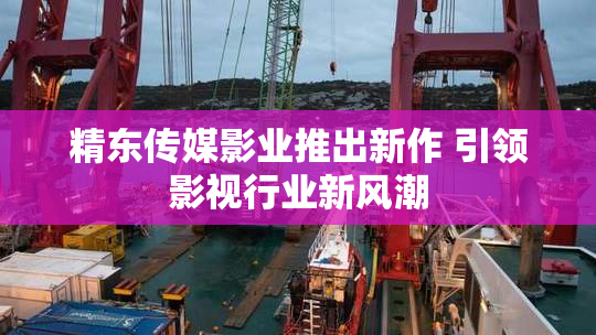 精东传媒影业推出新作 引领影视行业新风潮