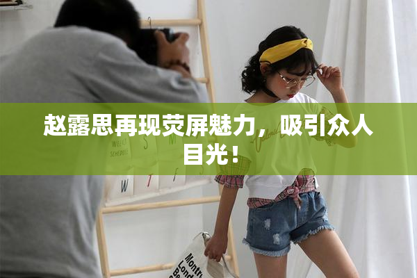 赵露思再现荧屏魅力，吸引众人目光！