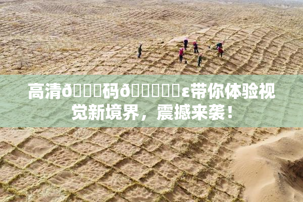 高清🈚码🔞❌‌ε带你体验视觉新境界，震撼来袭！