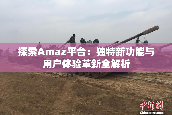 探索Amaz平台：独特新功能与用户体验革新全解析