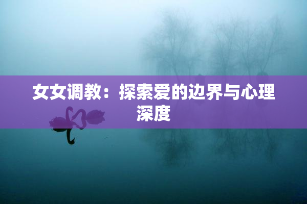 女女调教：探索爱的边界与心理深度