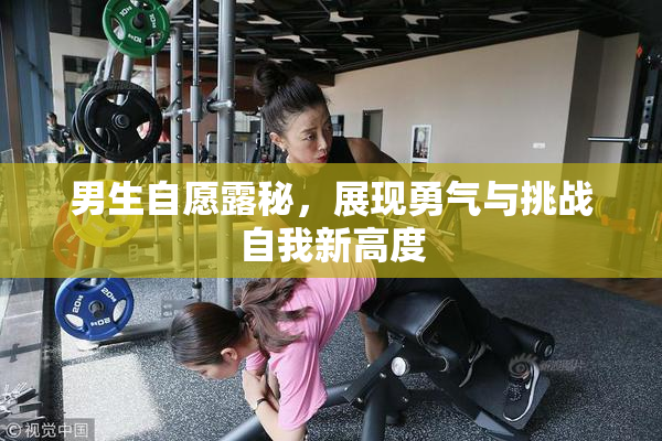 男生自愿露秘，展现勇气与挑战自我新高度