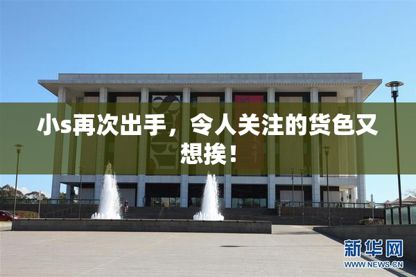 小s再次出手，令人关注的货色又想挨！