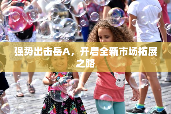 强势出击岳A，开启全新市场拓展之路