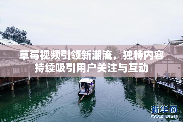 草莓视频引领新潮流，独特内容持续吸引用户关注与互动