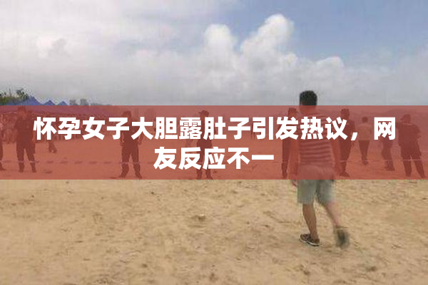 怀孕女子大胆露肚子引发热议，网友反应不一