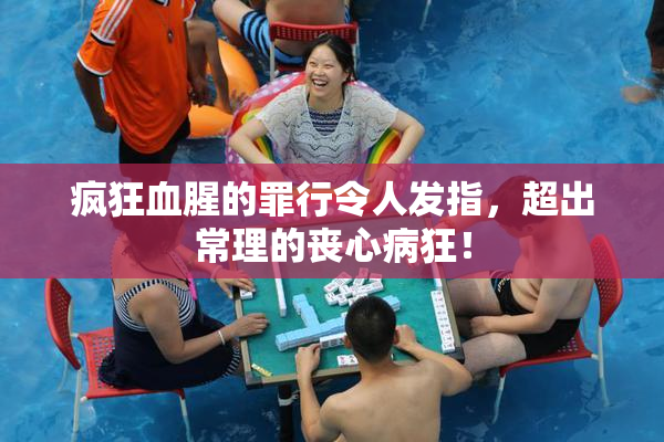 疯狂血腥的罪行令人发指，超出常理的丧心病狂！