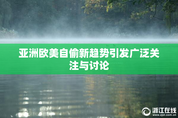 亚洲欧美自偷新趋势引发广泛关注与讨论