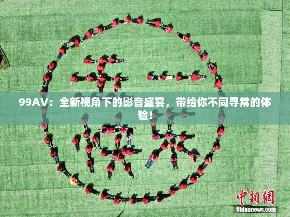 99AV：全新视角下的影音盛宴，带给你不同寻常的体验！