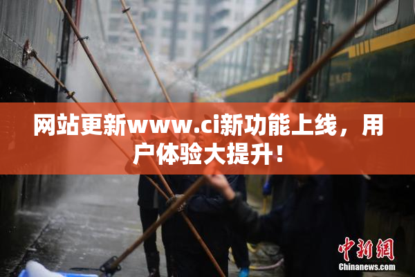 网站更新www.ci新功能上线，用户体验大提升！