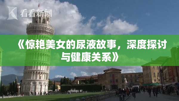 《惊艳美女的尿液故事，深度探讨与健康关系》