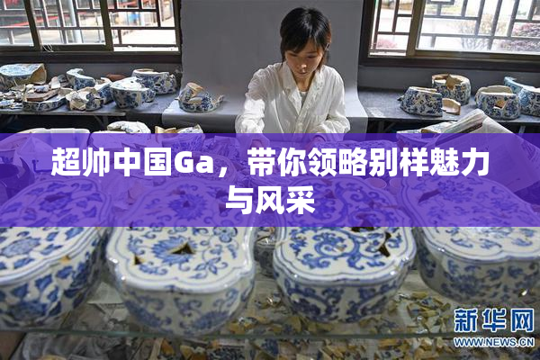 超帅中国Ga，带你领略别样魅力与风采