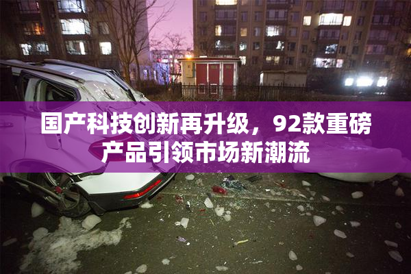 国产科技创新再升级，92款重磅产品引领市场新潮流