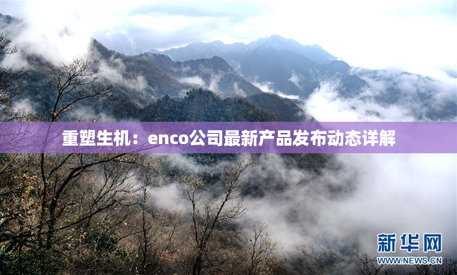 重塑生机：enco公司最新产品发布动态详解