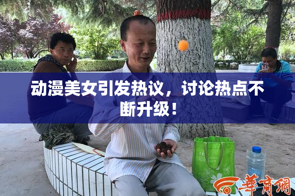 动漫美女引发热议，讨论热点不断升级！