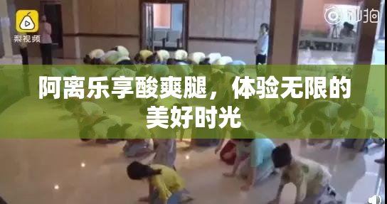阿离乐享酸爽腿，体验无限的美好时光
