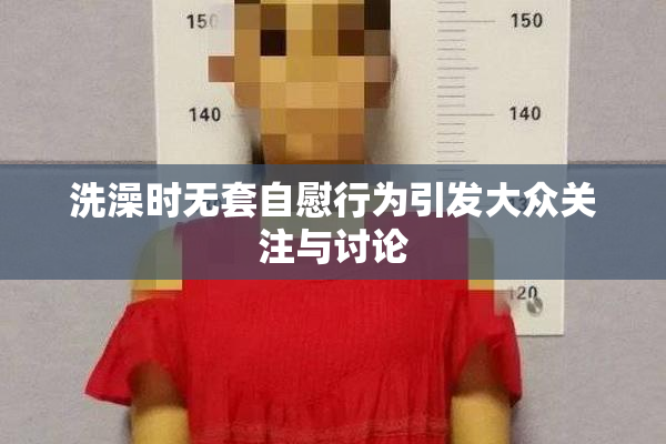 洗澡时无套自慰行为引发大众关注与讨论