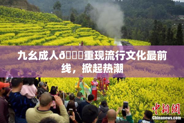 九幺成人🔞重现流行文化最前线，掀起热潮
