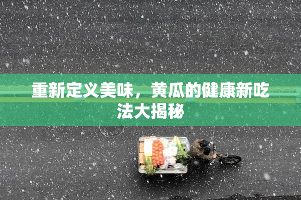重新定义美味，黄瓜的健康新吃法大揭秘