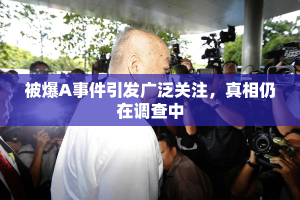 被爆A事件引发广泛关注，真相仍在调查中