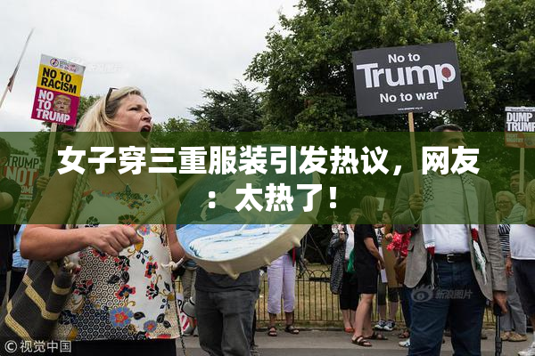 女子穿三重服装引发热议，网友：太热了！