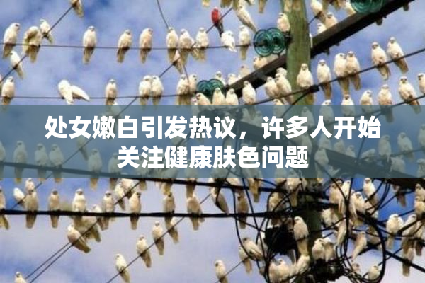处女嫩白引发热议，许多人开始关注健康肤色问题