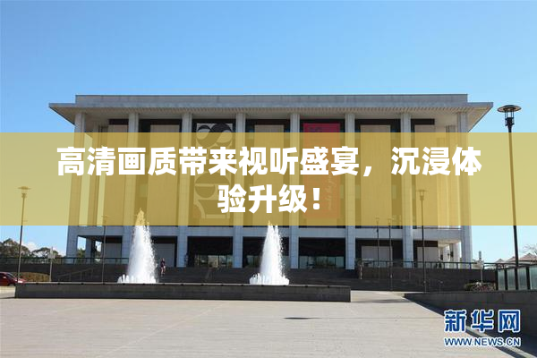 高清画质带来视听盛宴，沉浸体验升级！