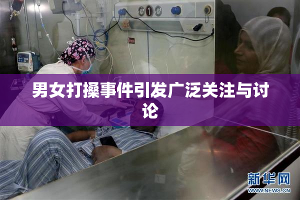 男女打搡事件引发广泛关注与讨论