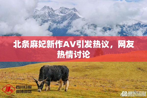 北条麻妃新作AV引发热议，网友热情讨论