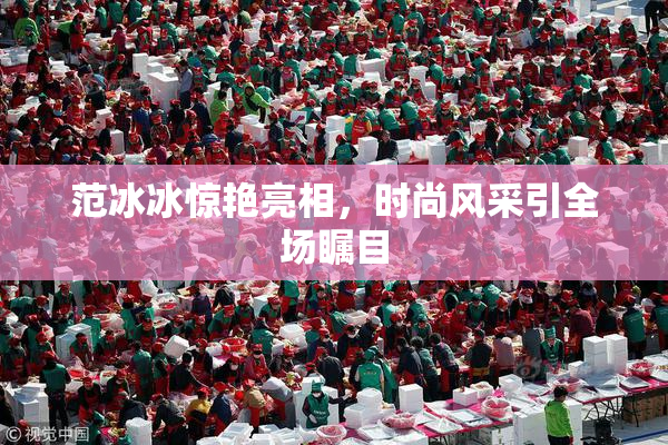 范冰冰惊艳亮相，时尚风采引全场瞩目