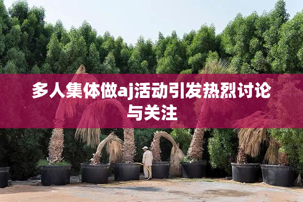 多人集体做aj活动引发热烈讨论与关注