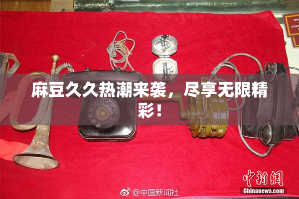 麻豆久久热潮来袭，尽享无限精彩！