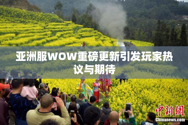亚洲服WOW重磅更新引发玩家热议与期待