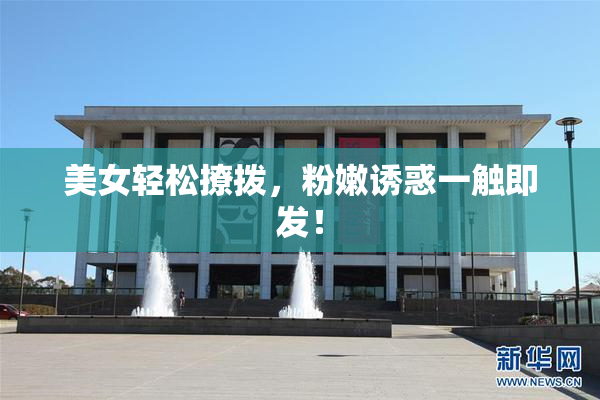 美女轻松撩拨，粉嫩诱惑一触即发！