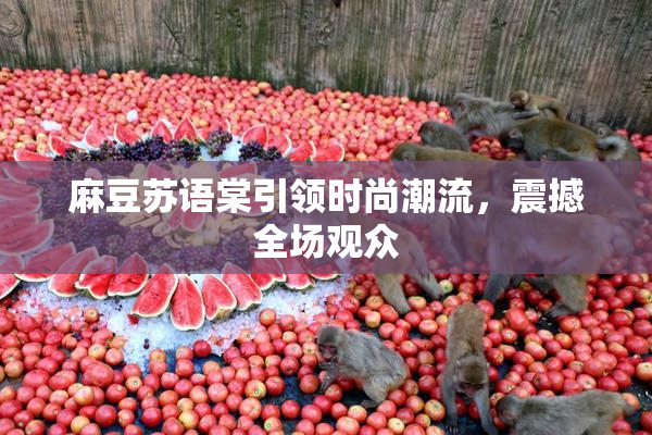 麻豆苏语棠引领时尚潮流，震撼全场观众
