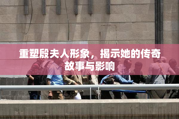 重塑殷夫人形象，揭示她的传奇故事与影响