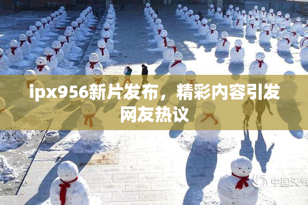 ipx956新片发布，精彩内容引发网友热议