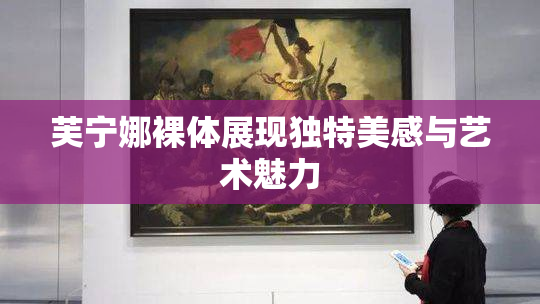 芙宁娜裸体展现独特美感与艺术魅力