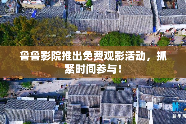 鲁鲁影院推出免费观影活动，抓紧时间参与！